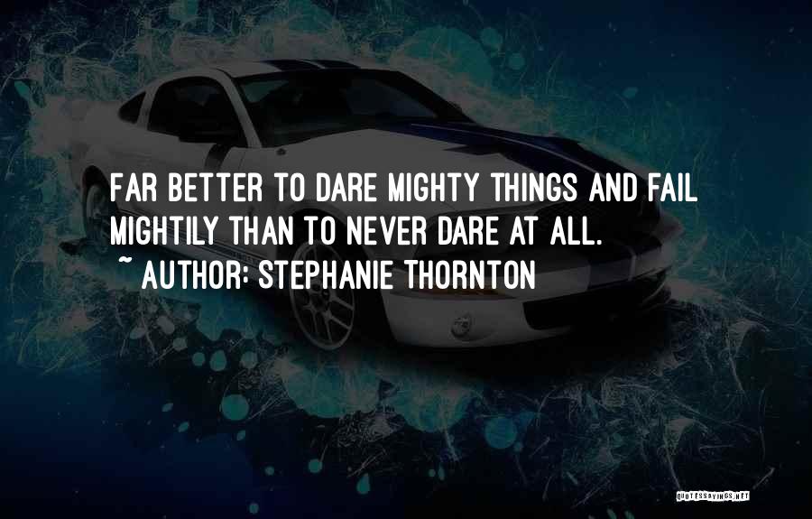 Stephanie Thornton Quotes: Far Better To Dare Mighty Things And Fail Mightily Than To Never Dare At All.