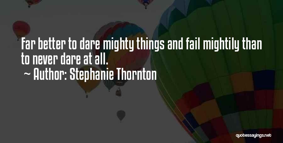 Stephanie Thornton Quotes: Far Better To Dare Mighty Things And Fail Mightily Than To Never Dare At All.