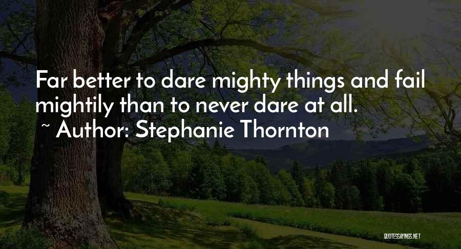 Stephanie Thornton Quotes: Far Better To Dare Mighty Things And Fail Mightily Than To Never Dare At All.