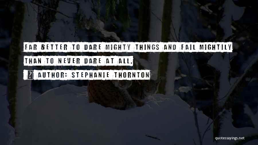 Stephanie Thornton Quotes: Far Better To Dare Mighty Things And Fail Mightily Than To Never Dare At All.
