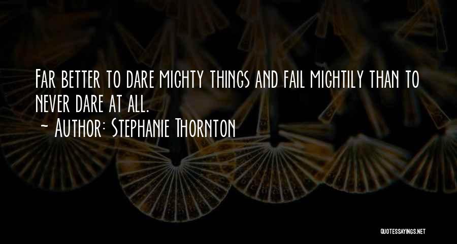 Stephanie Thornton Quotes: Far Better To Dare Mighty Things And Fail Mightily Than To Never Dare At All.