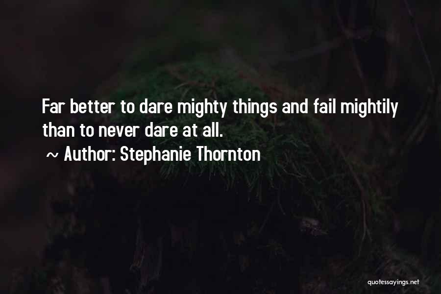 Stephanie Thornton Quotes: Far Better To Dare Mighty Things And Fail Mightily Than To Never Dare At All.