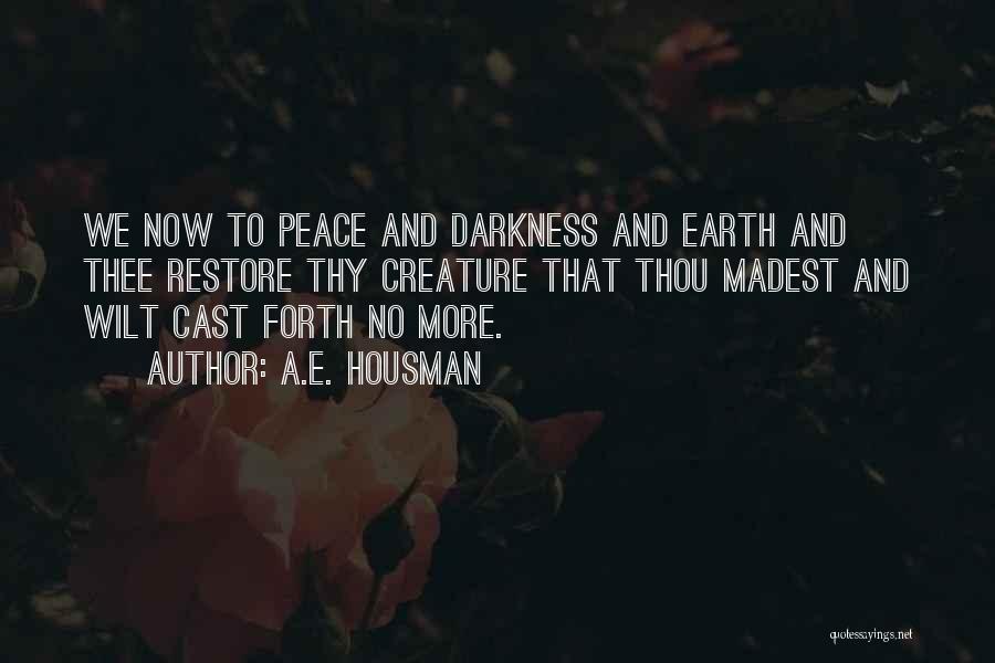 A.E. Housman Quotes: We Now To Peace And Darkness And Earth And Thee Restore Thy Creature That Thou Madest And Wilt Cast Forth