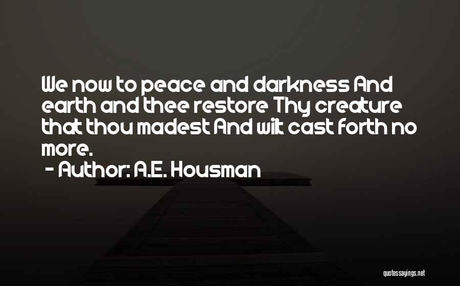 A.E. Housman Quotes: We Now To Peace And Darkness And Earth And Thee Restore Thy Creature That Thou Madest And Wilt Cast Forth