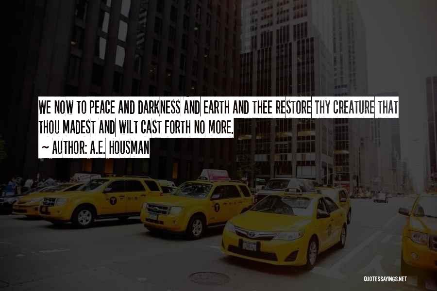 A.E. Housman Quotes: We Now To Peace And Darkness And Earth And Thee Restore Thy Creature That Thou Madest And Wilt Cast Forth
