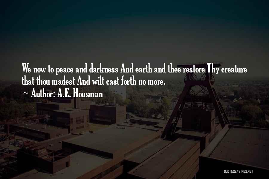 A.E. Housman Quotes: We Now To Peace And Darkness And Earth And Thee Restore Thy Creature That Thou Madest And Wilt Cast Forth