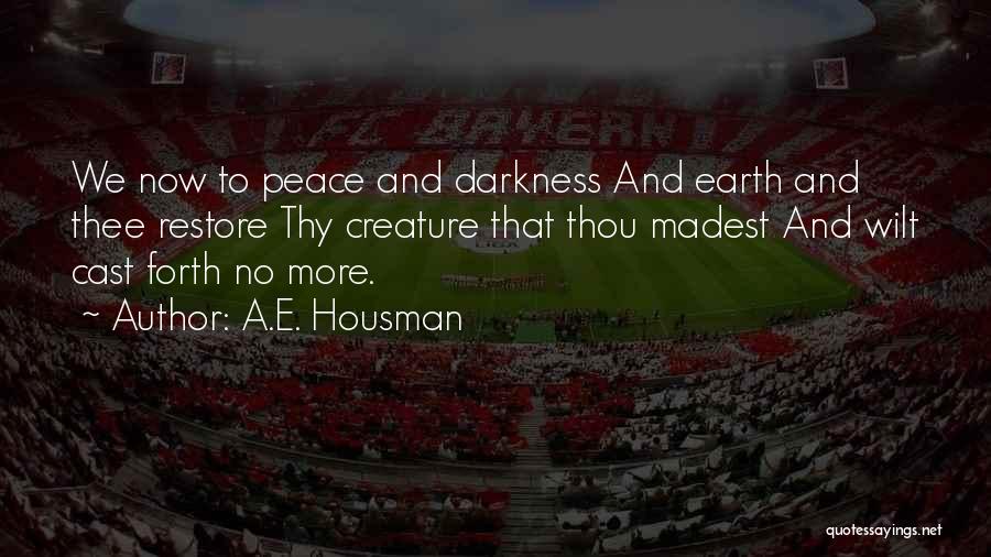A.E. Housman Quotes: We Now To Peace And Darkness And Earth And Thee Restore Thy Creature That Thou Madest And Wilt Cast Forth