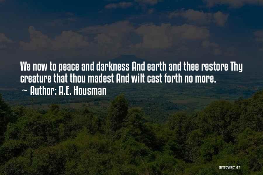 A.E. Housman Quotes: We Now To Peace And Darkness And Earth And Thee Restore Thy Creature That Thou Madest And Wilt Cast Forth
