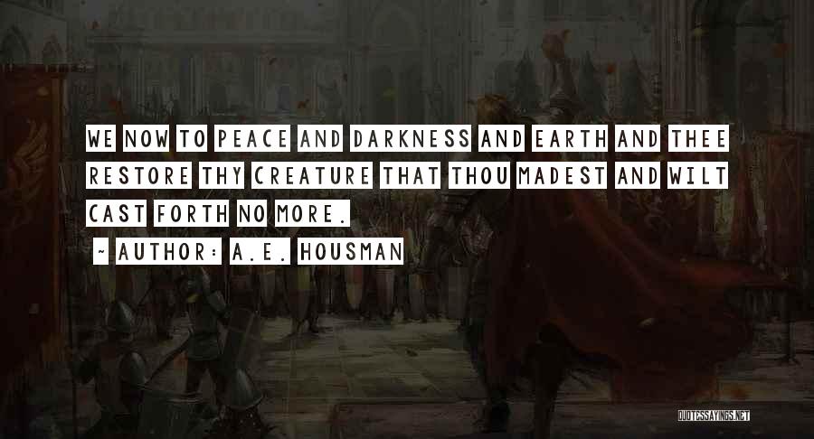 A.E. Housman Quotes: We Now To Peace And Darkness And Earth And Thee Restore Thy Creature That Thou Madest And Wilt Cast Forth