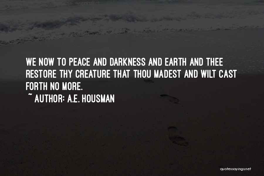 A.E. Housman Quotes: We Now To Peace And Darkness And Earth And Thee Restore Thy Creature That Thou Madest And Wilt Cast Forth