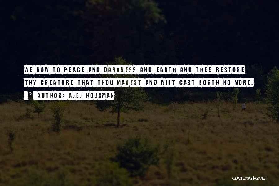 A.E. Housman Quotes: We Now To Peace And Darkness And Earth And Thee Restore Thy Creature That Thou Madest And Wilt Cast Forth
