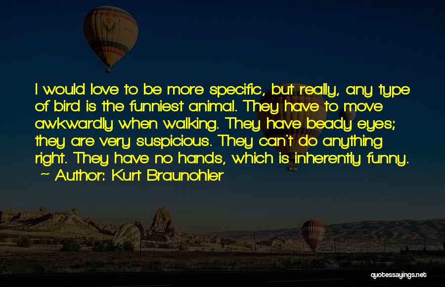 Kurt Braunohler Quotes: I Would Love To Be More Specific, But Really, Any Type Of Bird Is The Funniest Animal. They Have To