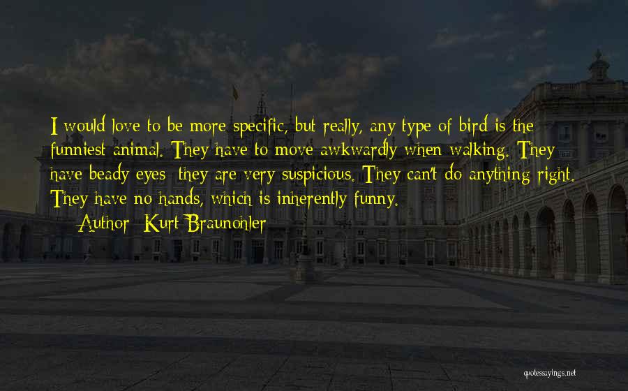 Kurt Braunohler Quotes: I Would Love To Be More Specific, But Really, Any Type Of Bird Is The Funniest Animal. They Have To