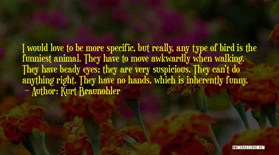 Kurt Braunohler Quotes: I Would Love To Be More Specific, But Really, Any Type Of Bird Is The Funniest Animal. They Have To