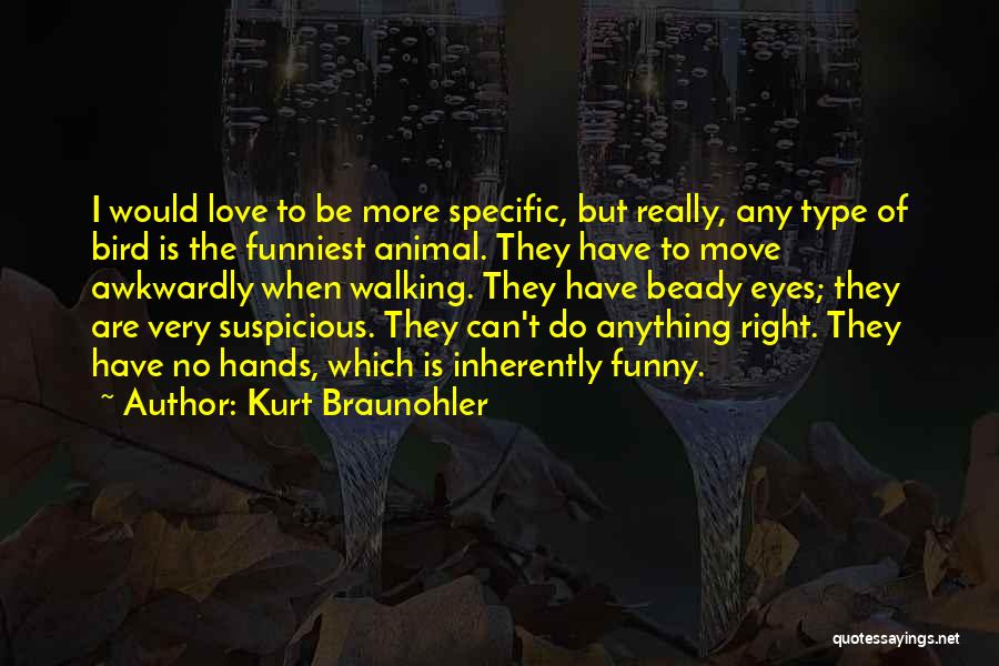 Kurt Braunohler Quotes: I Would Love To Be More Specific, But Really, Any Type Of Bird Is The Funniest Animal. They Have To