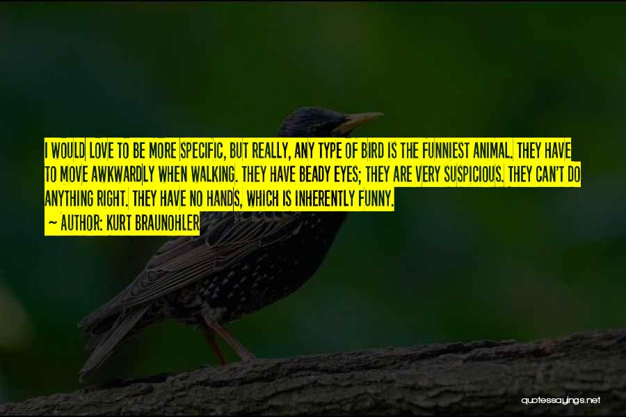 Kurt Braunohler Quotes: I Would Love To Be More Specific, But Really, Any Type Of Bird Is The Funniest Animal. They Have To