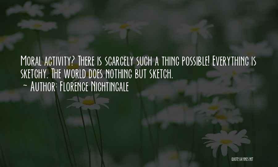 Florence Nightingale Quotes: Moral Activity? There Is Scarcely Such A Thing Possible! Everything Is Sketchy. The World Does Nothing But Sketch.