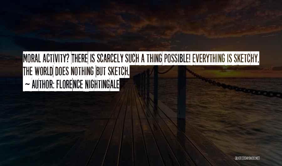 Florence Nightingale Quotes: Moral Activity? There Is Scarcely Such A Thing Possible! Everything Is Sketchy. The World Does Nothing But Sketch.