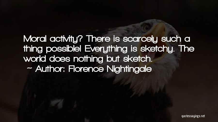 Florence Nightingale Quotes: Moral Activity? There Is Scarcely Such A Thing Possible! Everything Is Sketchy. The World Does Nothing But Sketch.