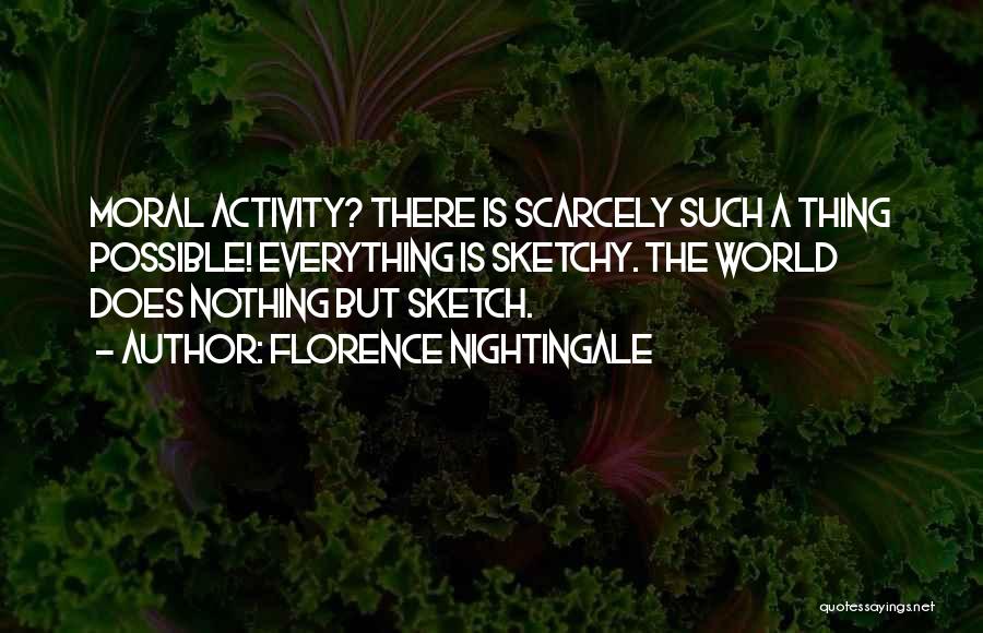 Florence Nightingale Quotes: Moral Activity? There Is Scarcely Such A Thing Possible! Everything Is Sketchy. The World Does Nothing But Sketch.