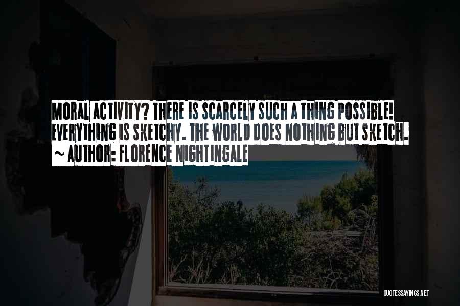 Florence Nightingale Quotes: Moral Activity? There Is Scarcely Such A Thing Possible! Everything Is Sketchy. The World Does Nothing But Sketch.