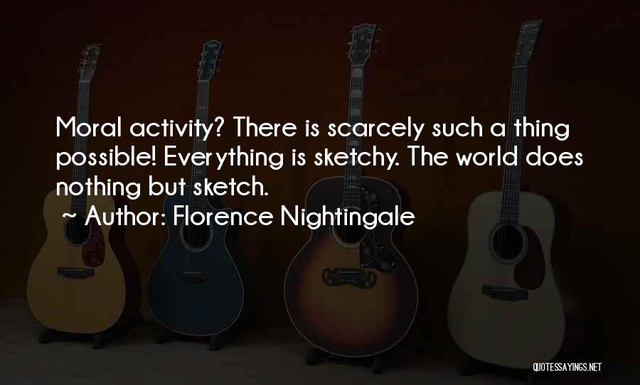 Florence Nightingale Quotes: Moral Activity? There Is Scarcely Such A Thing Possible! Everything Is Sketchy. The World Does Nothing But Sketch.