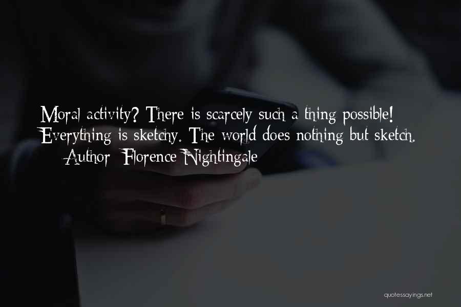 Florence Nightingale Quotes: Moral Activity? There Is Scarcely Such A Thing Possible! Everything Is Sketchy. The World Does Nothing But Sketch.