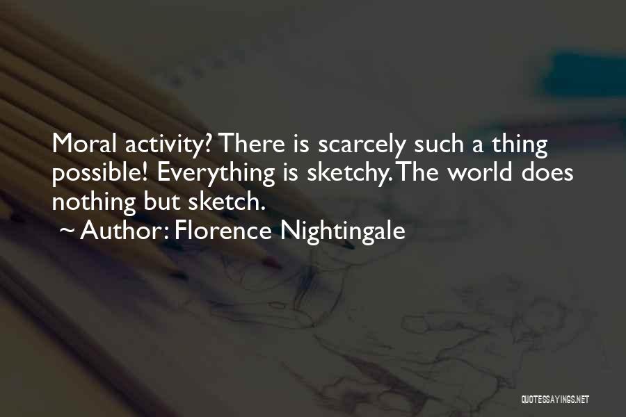 Florence Nightingale Quotes: Moral Activity? There Is Scarcely Such A Thing Possible! Everything Is Sketchy. The World Does Nothing But Sketch.