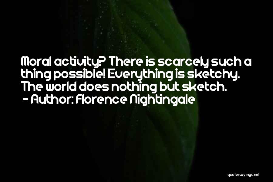 Florence Nightingale Quotes: Moral Activity? There Is Scarcely Such A Thing Possible! Everything Is Sketchy. The World Does Nothing But Sketch.