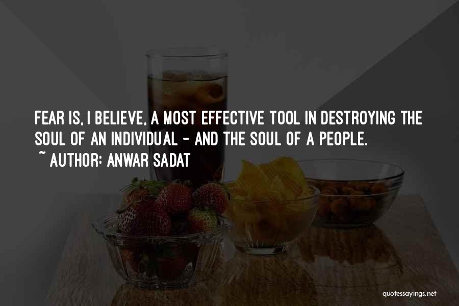 Anwar Sadat Quotes: Fear Is, I Believe, A Most Effective Tool In Destroying The Soul Of An Individual - And The Soul Of