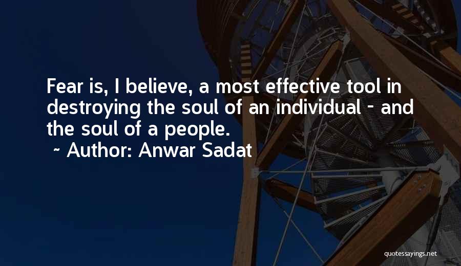 Anwar Sadat Quotes: Fear Is, I Believe, A Most Effective Tool In Destroying The Soul Of An Individual - And The Soul Of