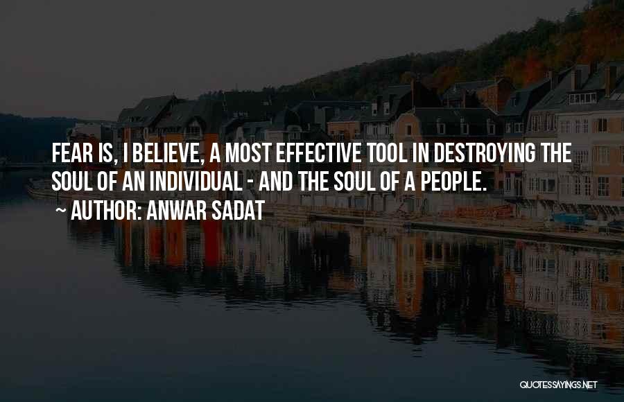 Anwar Sadat Quotes: Fear Is, I Believe, A Most Effective Tool In Destroying The Soul Of An Individual - And The Soul Of