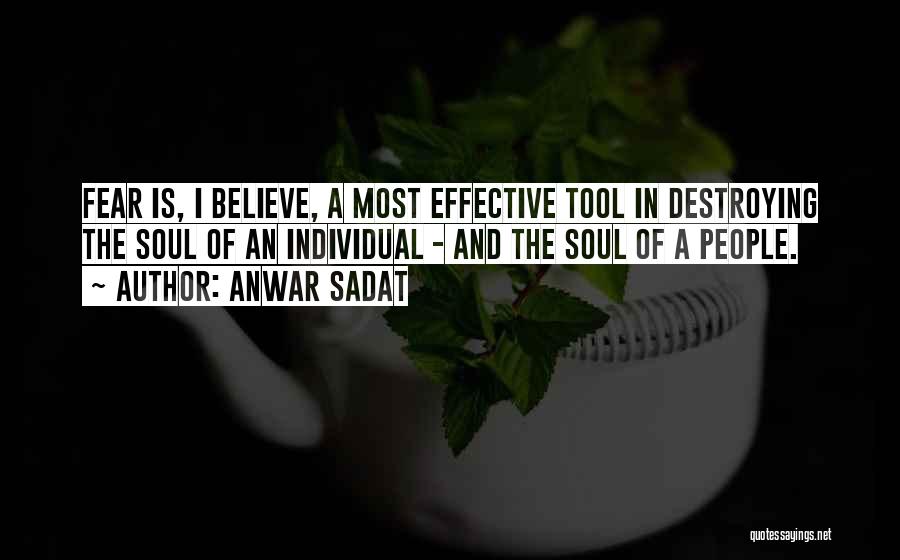 Anwar Sadat Quotes: Fear Is, I Believe, A Most Effective Tool In Destroying The Soul Of An Individual - And The Soul Of