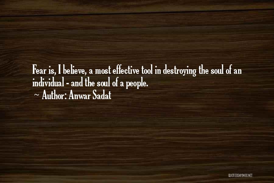 Anwar Sadat Quotes: Fear Is, I Believe, A Most Effective Tool In Destroying The Soul Of An Individual - And The Soul Of