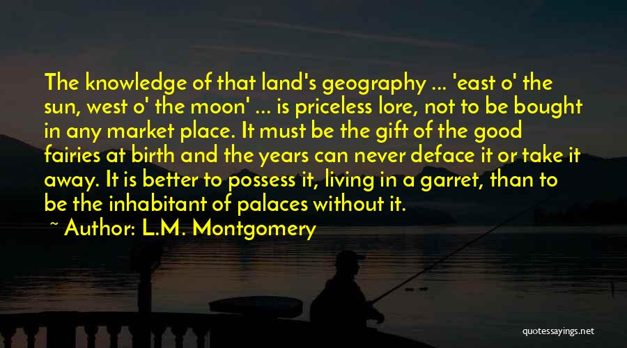 L.M. Montgomery Quotes: The Knowledge Of That Land's Geography ... 'east O' The Sun, West O' The Moon' ... Is Priceless Lore, Not