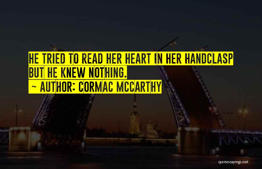 Cormac McCarthy Quotes: He Tried To Read Her Heart In Her Handclasp But He Knew Nothing.