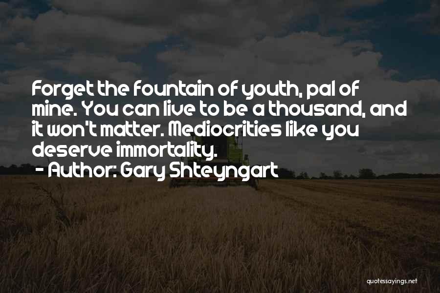 Gary Shteyngart Quotes: Forget The Fountain Of Youth, Pal Of Mine. You Can Live To Be A Thousand, And It Won't Matter. Mediocrities