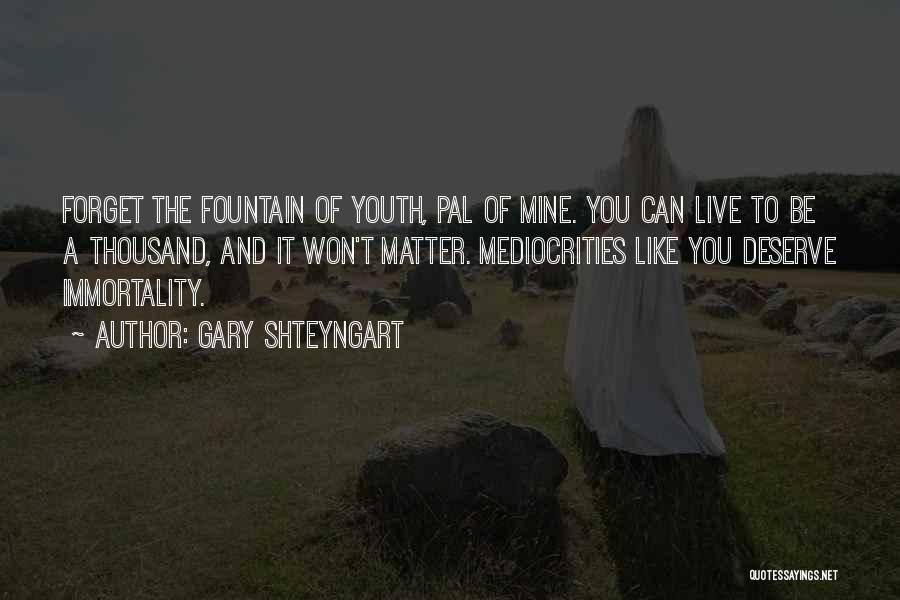 Gary Shteyngart Quotes: Forget The Fountain Of Youth, Pal Of Mine. You Can Live To Be A Thousand, And It Won't Matter. Mediocrities