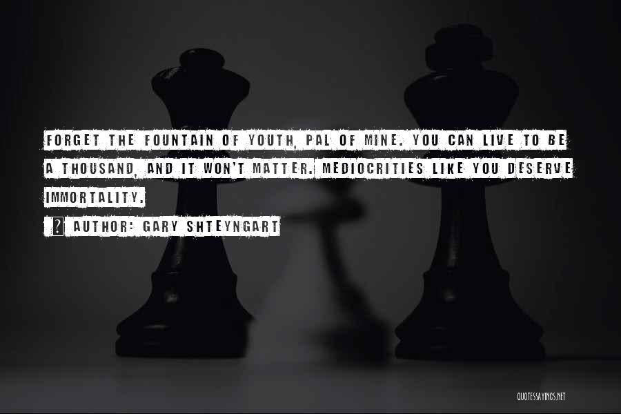 Gary Shteyngart Quotes: Forget The Fountain Of Youth, Pal Of Mine. You Can Live To Be A Thousand, And It Won't Matter. Mediocrities