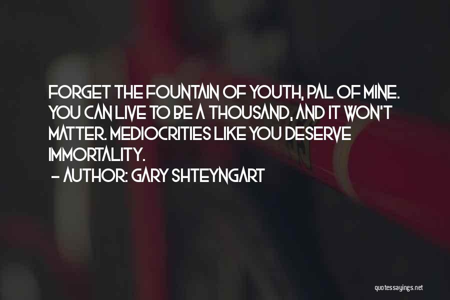 Gary Shteyngart Quotes: Forget The Fountain Of Youth, Pal Of Mine. You Can Live To Be A Thousand, And It Won't Matter. Mediocrities