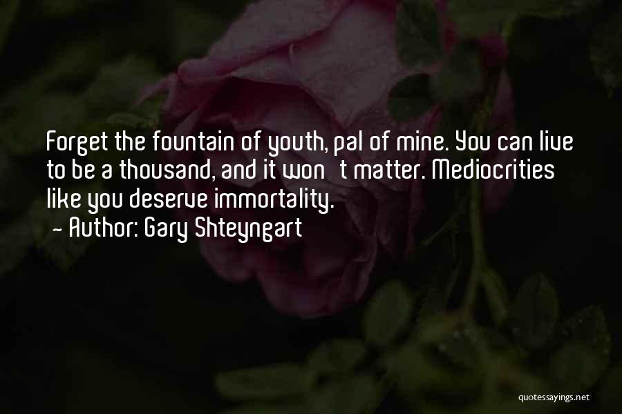 Gary Shteyngart Quotes: Forget The Fountain Of Youth, Pal Of Mine. You Can Live To Be A Thousand, And It Won't Matter. Mediocrities
