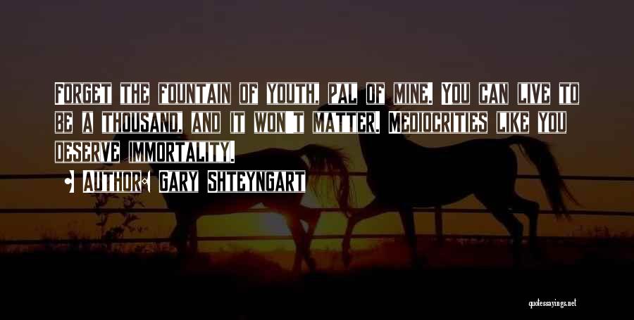 Gary Shteyngart Quotes: Forget The Fountain Of Youth, Pal Of Mine. You Can Live To Be A Thousand, And It Won't Matter. Mediocrities