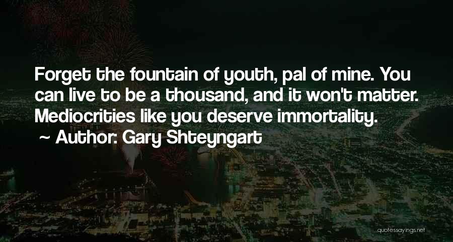 Gary Shteyngart Quotes: Forget The Fountain Of Youth, Pal Of Mine. You Can Live To Be A Thousand, And It Won't Matter. Mediocrities