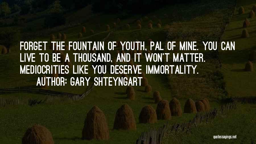Gary Shteyngart Quotes: Forget The Fountain Of Youth, Pal Of Mine. You Can Live To Be A Thousand, And It Won't Matter. Mediocrities