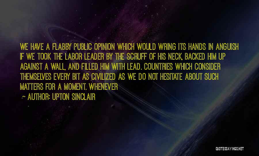 Upton Sinclair Quotes: We Have A Flabby Public Opinion Which Would Wring Its Hands In Anguish If We Took The Labor Leader By