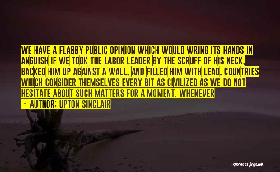 Upton Sinclair Quotes: We Have A Flabby Public Opinion Which Would Wring Its Hands In Anguish If We Took The Labor Leader By