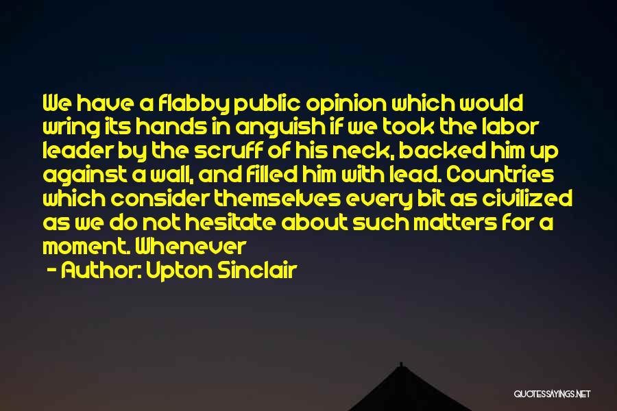 Upton Sinclair Quotes: We Have A Flabby Public Opinion Which Would Wring Its Hands In Anguish If We Took The Labor Leader By