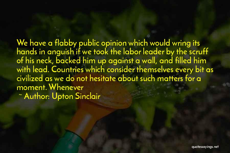 Upton Sinclair Quotes: We Have A Flabby Public Opinion Which Would Wring Its Hands In Anguish If We Took The Labor Leader By