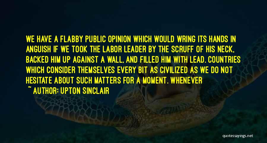 Upton Sinclair Quotes: We Have A Flabby Public Opinion Which Would Wring Its Hands In Anguish If We Took The Labor Leader By
