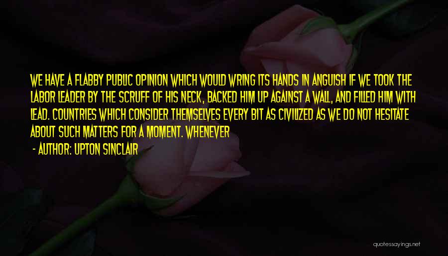 Upton Sinclair Quotes: We Have A Flabby Public Opinion Which Would Wring Its Hands In Anguish If We Took The Labor Leader By